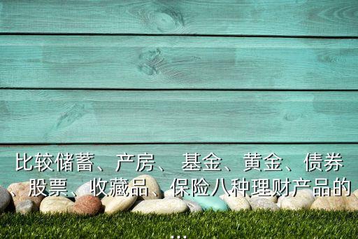 比較儲蓄、產(chǎn)房、 基金、黃金、債券、股票、收藏品、保險八種理財產(chǎn)品的...