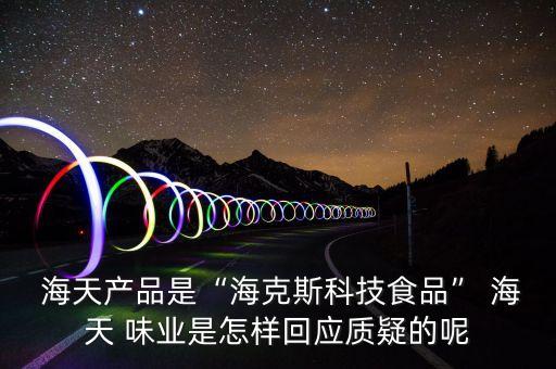  海天產(chǎn)品是“?？怂箍萍际称贰?海天 味業(yè)是怎樣回應(yīng)質(zhì)疑的呢