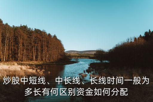 炒股中短線、中長線、長線時間一般為多長有何區(qū)別資金如何分配