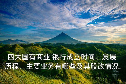 四大國(guó)有商業(yè) 銀行成立時(shí)間、發(fā)展 歷程、主要業(yè)務(wù)有哪些及其股改情況...