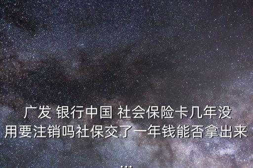  廣發(fā) 銀行中國(guó) 社會(huì)保險(xiǎn)卡幾年沒(méi)用要注銷嗎社保交了一年錢(qián)能否拿出來(lái)...