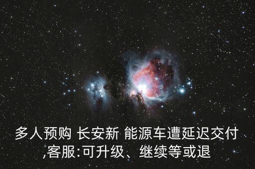 多人預購 長安新 能源車遭延遲交付,客服:可升級、繼續(xù)等或退
