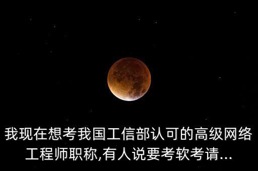 我現(xiàn)在想考我國工信部認可的高級網(wǎng)絡(luò)工程師職稱,有人說要考軟考請...
