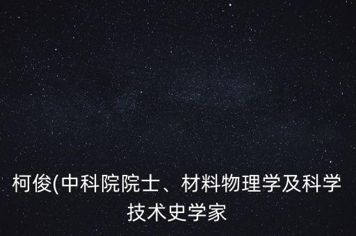 柯俊(中科院院士、材料物理學(xué)及科學(xué)技術(shù)史學(xué)家