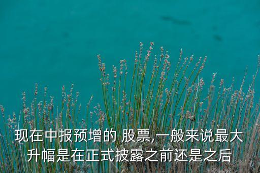 現(xiàn)在中報(bào)預(yù)增的 股票,一般來(lái)說(shuō)最大升幅是在正式披露之前還是之后
