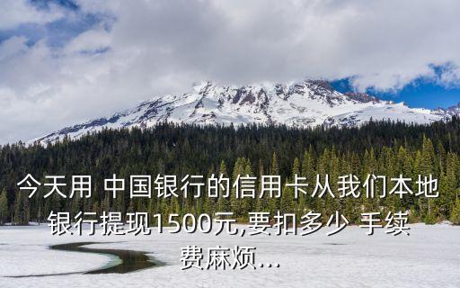 今天用 中國銀行的信用卡從我們本地銀行提現(xiàn)1500元,要扣多少 手續(xù)費麻煩...