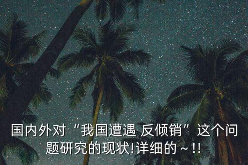 國(guó)內(nèi)外對(duì)“我國(guó)遭遇 反傾銷(xiāo)”這個(gè)問(wèn)題研究的現(xiàn)狀!詳細(xì)的～!!
