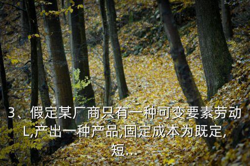 3、假定某廠商只有一種可變要素勞動L,產(chǎn)出一種產(chǎn)品,固定成本為既定,短...