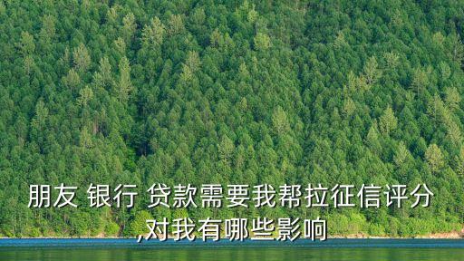 朋友 銀行 貸款需要我?guī)屠餍旁u分,對我有哪些影響