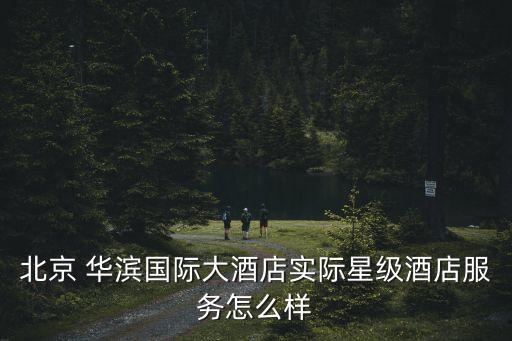 北京 華濱國際大酒店實(shí)際星級酒店服務(wù)怎么樣