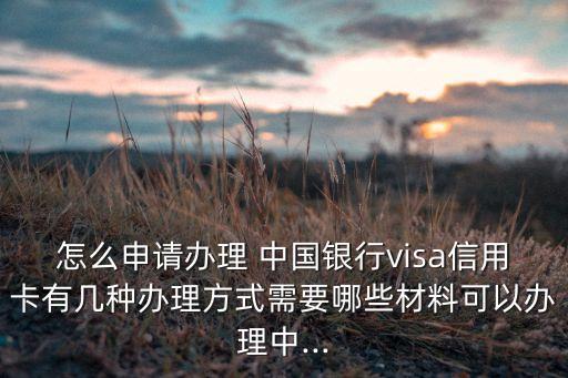 怎么申請辦理 中國銀行visa信用卡有幾種辦理方式需要哪些材料可以辦理中...