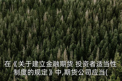 在《關(guān)于建立金融期貨 投資者適當(dāng)性制度的規(guī)定》中,期貨公司應(yīng)當(dāng)(