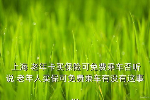  上海 老年卡買(mǎi)保險(xiǎn)可免費(fèi)乘車(chē)否聽(tīng)說(shuō) 老年人買(mǎi)?？擅赓M(fèi)乘車(chē)有沒(méi)有這事...
