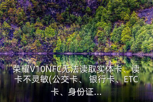 榮耀V10NFC無法讀取實(shí)體卡、讀卡不靈敏(公交卡、 銀行卡、ETC卡、身份證...