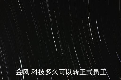  金風 科技多久可以轉(zhuǎn)正式員工
