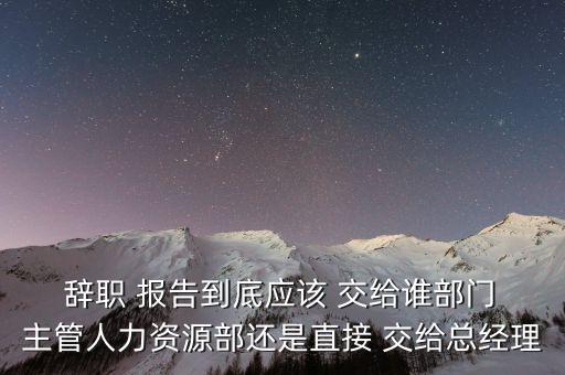  辭職 報(bào)告到底應(yīng)該 交給誰(shuí)部門(mén) 主管人力資源部還是直接 交給總經(jīng)理
