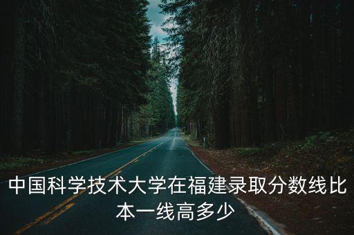 中國(guó)科學(xué)技術(shù)大學(xué)在福建錄取分?jǐn)?shù)線比本一線高多少