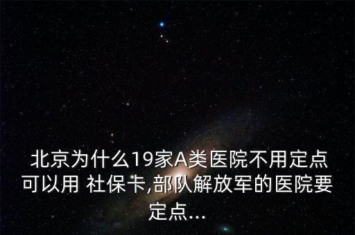  北京為什么19家A類醫(yī)院不用定點(diǎn)可以用 社?？?部隊(duì)解放軍的醫(yī)院要定點(diǎn)...