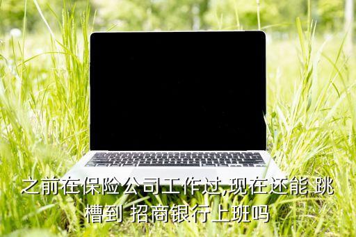之前在保險公司工作過,現(xiàn)在還能 跳槽到 招商銀行上班嗎