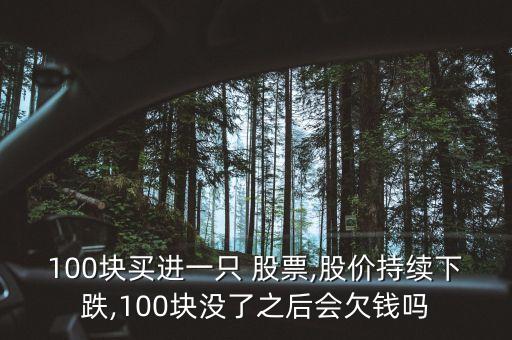 100塊買進(jìn)一只 股票,股價持續(xù)下跌,100塊沒了之后會欠錢嗎