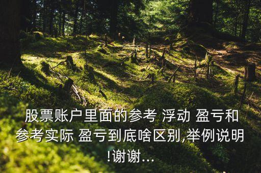  股票賬戶里面的參考 浮動 盈虧和參考實(shí)際 盈虧到底啥區(qū)別,舉例說明!謝謝...