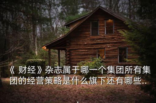 《 財經(jīng)》雜志屬于哪一個集團(tuán)所有集團(tuán)的經(jīng)營策略是什么旗下還有哪些...