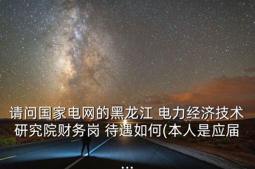 請問國家電網(wǎng)的黑龍江 電力經(jīng)濟技術研究院財務崗 待遇如何(本人是應屆...
