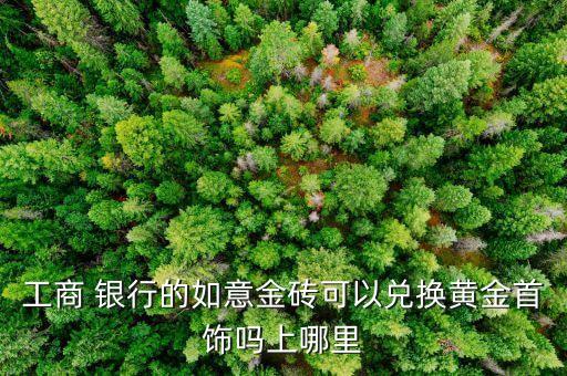 工商 銀行的如意金磚可以?xún)稉Q黃金首飾嗎上哪里