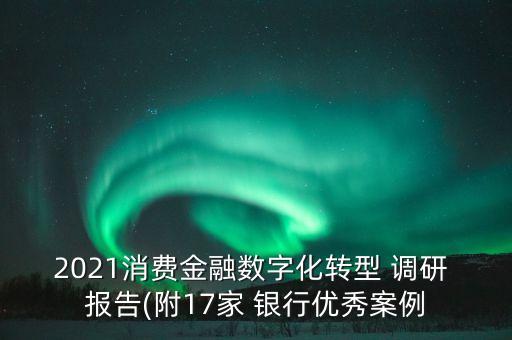 2021消費金融數字化轉型 調研 報告(附17家 銀行優(yōu)秀案例