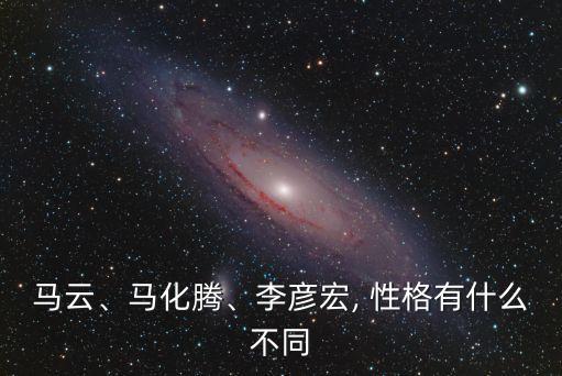 馬云、馬化騰、李彥宏, 性格有什么不同
