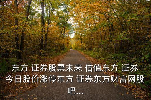 東方 證券股票未來 估值東方 證券今日股價漲停東方 證券東方財富網股吧...