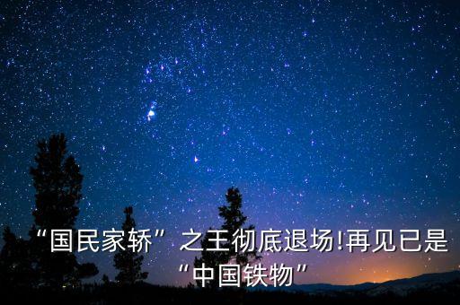 “國(guó)民家轎”之王徹底退場(chǎng)!再見已是“中國(guó)鐵物”