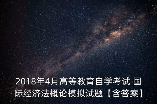 2018年4月高等教育自學考試 國際經(jīng)濟法概論模擬試題【含答案】