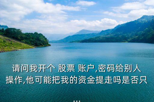 請(qǐng)問(wèn)我開(kāi)個(gè) 股票 賬戶(hù),密碼給別人操作,他可能把我的資金提走嗎是否只...