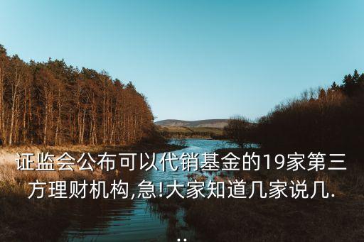 證監(jiān)會公布可以代銷基金的19家第三方理財機(jī)構(gòu),急!大家知道幾家說幾...
