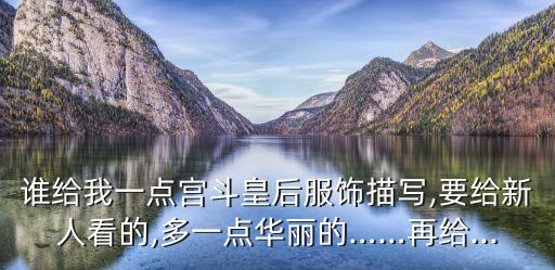 誰(shuí)給我一點(diǎn)宮斗皇后服飾描寫,要給新人看的,多一點(diǎn)華麗的……再給...