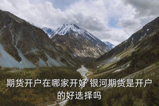 期貨開(kāi)戶(hù)在哪家開(kāi)好 銀河期貨是開(kāi)戶(hù)的好選擇嗎