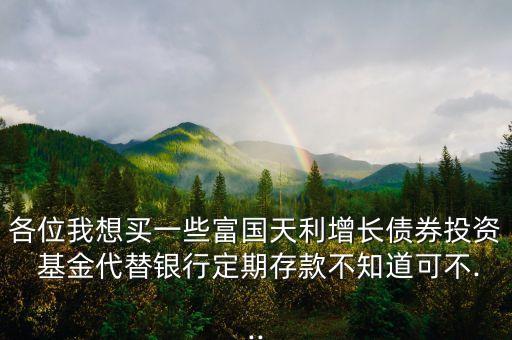 各位我想買(mǎi)一些富國(guó)天利增長(zhǎng)債券投資 基金代替銀行定期存款不知道可不...