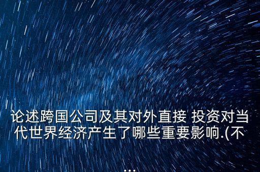 論述跨國公司及其對外直接 投資對當(dāng)代世界經(jīng)濟產(chǎn)生了哪些重要影響.(不...