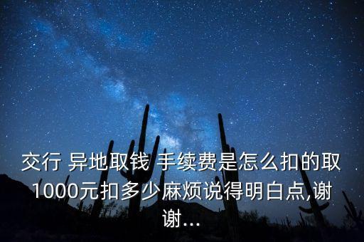 交行 異地取錢 手續(xù)費是怎么扣的取1000元扣多少麻煩說得明白點,謝謝...