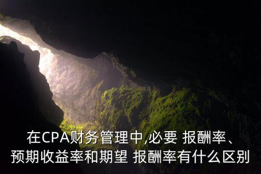 在CPA財(cái)務(wù)管理中,必要 報(bào)酬率、預(yù)期收益率和期望 報(bào)酬率有什么區(qū)別