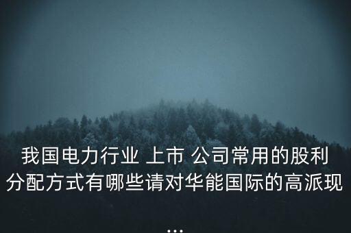 我國(guó)電力行業(yè) 上市 公司常用的股利分配方式有哪些請(qǐng)對(duì)華能?chē)?guó)際的高派現(xiàn)...