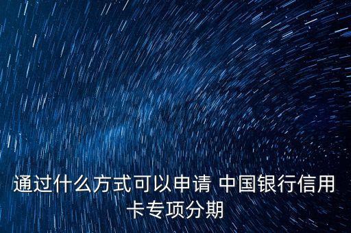 通過什么方式可以申請 中國銀行信用卡專項分期