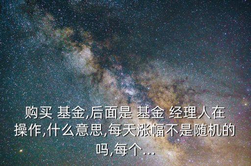 購(gòu)買 基金,后面是 基金 經(jīng)理人在操作,什么意思,每天漲幅不是隨機(jī)的嗎,每個(gè)...