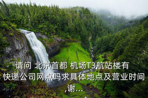 請(qǐng)問 北京首都 機(jī)場(chǎng)T3航站樓有 快遞公司網(wǎng)點(diǎn)嗎求具體地點(diǎn)及營業(yè)時(shí)間,謝...