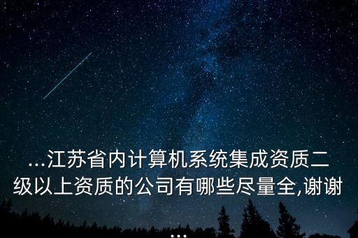 ...江蘇省內計算機系統(tǒng)集成資質二級以上資質的公司有哪些盡量全,謝謝...