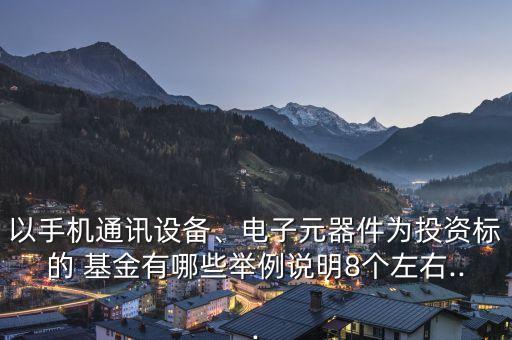 以手機通訊設備、電子元器件為投資標的 基金有哪些舉例說明8個左右...