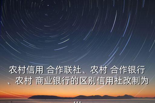 農(nóng)村信用 合作聯(lián)社、農(nóng)村 合作銀行、農(nóng)村 商業(yè)銀行的區(qū)別信用社改制為...