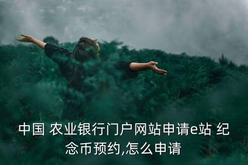 中國 農(nóng)業(yè)銀行門戶網(wǎng)站申請(qǐng)e站 紀(jì)念幣預(yù)約,怎么申請(qǐng)