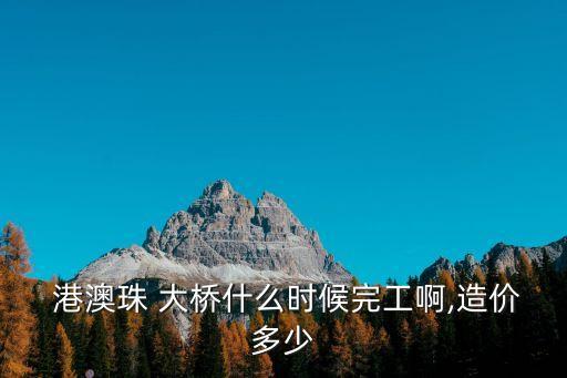  港澳珠 大橋什么時候完工啊,造價多少